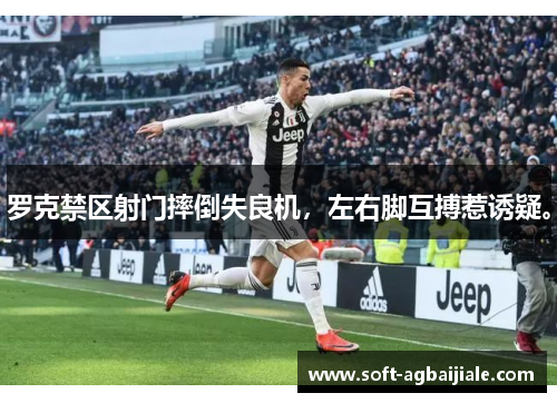 罗克禁区射门摔倒失良机，左右脚互搏惹诱疑。