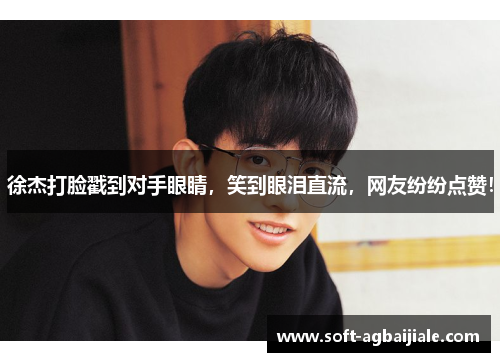徐杰打脸戳到对手眼睛，笑到眼泪直流，网友纷纷点赞！